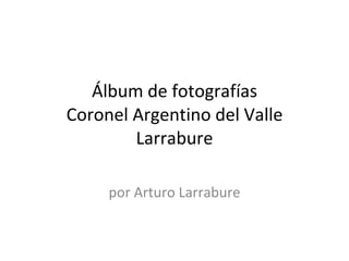 Álbum de fotografías Coronel Argentino del Valle Larrabure por Arturo Larrabure 