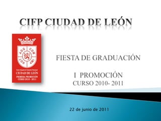 CIFP CIUDAD DE LEÓN FIESTA DE GRADUACIÓNI  PROMOCIÓNCURSO 2010- 2011  22 de junio de 2011 
