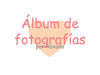 Álbum de
fotografías
   por Roxana
 