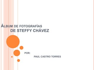 ÁLBUM DE FOTOGRAFÍAS
    DE STEFFY CHÁVEZ




         POR:
                PAUL CASTRO TORRES
 