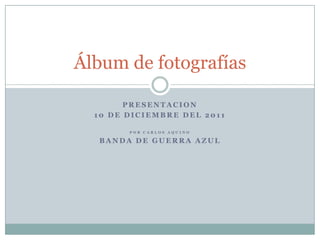 Álbum de fotografías

        PRESENTACION
  10 DE DICIEMBRE DEL 2011

        POR CARLOS AQUINO

  BANDA DE GUERRA AZUL
 