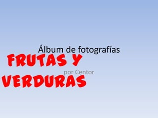 Álbum de fotografías
FRUTASporY
         Centor
VERDURAS
 