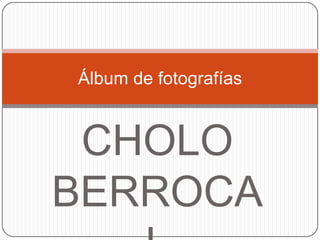 Álbum de fotografías


 CHOLO
BERROCA
 