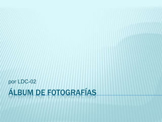 por LDC-02

ÁLBUM DE FOTOGRAFÍAS
 