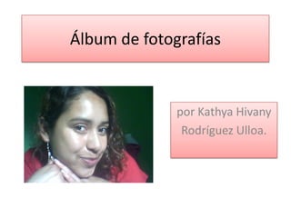 Álbum de fotografías



              por Kathya Hivany
               Rodríguez Ulloa.
 
