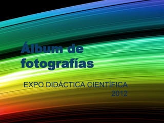 Álbum de
fotografías
EXPO DIDÁCTICA CIENTÍFICA
                     2012
 