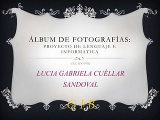 ÁLBUM DE FOTOGRAFÍAS:
   P R O Y E C T O D E L E N G UA J E E
             INFORMATICA

                CREADO POR:


 LUC...