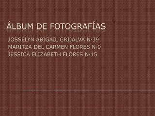 ÁLBUM DE FOTOGRAFÍAS
JOSSELYN ABIGAIL GRIJALVA N·39
MARITZA DEL CARMEN FLORES N·9
JESSICA ELIZABETH FLORES N·15
 