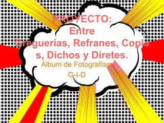 PROYECTO:
           Entre
Greguerías, Refranes, Copla
    s, Dichos y Diretes.
     Álbum de Fotografías:
            G-I-D
 