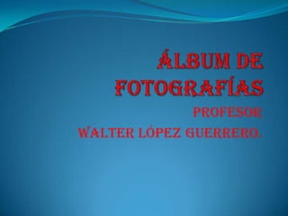 Profesor
Walter López guerrero.
 