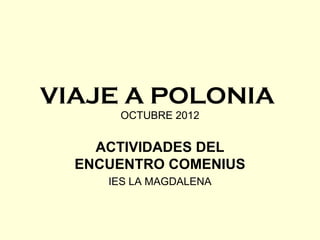 VIAJE A POLONIA
      OCTUBRE 2012


    ACTIVIDADES DEL
  ENCUENTRO COMENIUS
     IES LA MAGDALENA
 