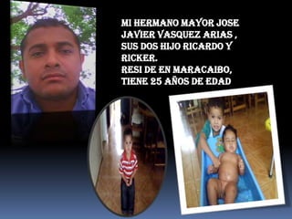 MI HERMANO MAYOR JOSE
JAVIER VASQUEZ ARIAS ,
SUS DOS HIJO RICARDO Y
RICKER.
RESI DE EN MARACAIBO,
TIENE 25 AÑOS DE EDAD
 