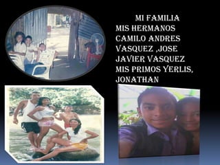 MI FAMILIA
MIS HERMANOS
CAMILO ANDRES
VASQUEZ ,JOSE
JAVIER VASQUEZ
MIS PRIMOS YERLIS,
JONATHAN
 