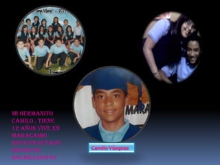 MI HERMANITO
CAMILO , TIENE
12 AÑOS VIVE EN
MARACAIBO
ESTA EN OCTAVO
GRADO DE
BACHILLERATO
 