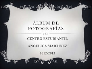 ÁLBUM DE
FOTOGRAFÍAS

CENTRO ESTUDIANTIL

ANGELICA MARTINEZ

     2012-2013
 