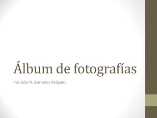 Álbum de fotografías
Por Julio H. Gonzales Delgado.
 