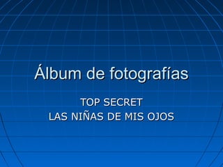 Álbum de fotografíasÁlbum de fotografías
TOP SECRETTOP SECRET
LAS NIÑAS DE MIS OJOSLAS NIÑAS DE MIS OJOS
 