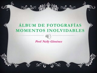 ÁLBUM DE FOTOGRAFÍAS
MOMENTOS INOLVIDABLES
Prof: Nelly Giménez
 