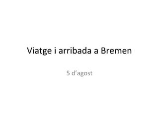 Viatge i arribada a Bremen
5 d’agost
 