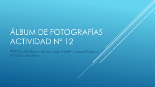 ÁLBUM DE FOTOGRAFÍAS
ACTIVIDAD N° 12
POR Cinollo Emanuel, Musiano Ayelén, Juarez Franco.
6° Economía-Arte
 