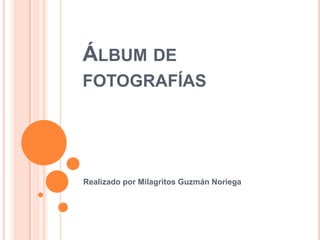 ÁLBUM DE
FOTOGRAFÍAS

Realizado por Milagritos Guzmán Noriega

 