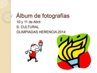 Álbum de fotografías
10 y 11 de Abril
S. CULTURAL
OLIMPIADAS HERENCIA 2014
 