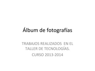 Álbum de fotografías
TRABAJOS REALIZADOS EN EL
TALLER DE TECNOLOGÍAS.
CURSO 2013-2014
 