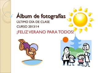 Álbum de fotografíasÁlbum de fotografías
ÚLTIMO DÍA DE CLASE
CURSO 2013/14
¡FELIZVERANO PARA TODOS!
 