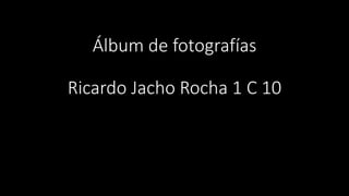 Álbum de fotografías
Ricardo Jacho Rocha 1 C 10
 