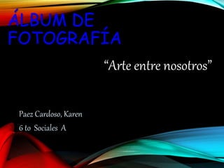 ÁLBUM DE
FOTOGRAFÍA
Paez Cardoso, Karen
6 to Sociales A
“Arte entre nosotros”
 