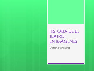 HISTORIA DE EL 
TEATRO 
EN IMÁGENES 
Octavio y Paulina 
 