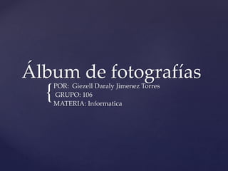 Álbum de fotografías 
{ 
POR: Giezell Daraly Jimenez Torres 
GRUPO: 106 
MATERIA: Informatica 
 