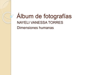 Álbum de fotografías 
NAYELI VANESSA TORRES 
Dimensiones humanas 
 