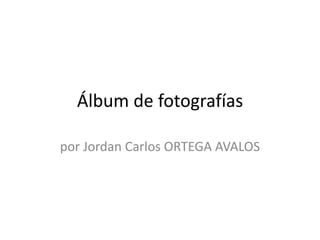 Álbum de fotografías 
por Jordan Carlos ORTEGA AVALOS 
 
