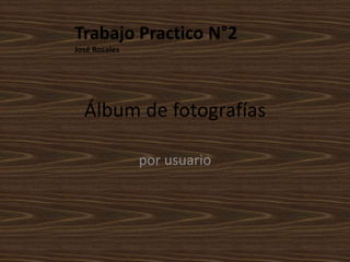 Trabajo Practico N°2 
José Rosales 
Álbum de fotografías 
por usuario 
 
