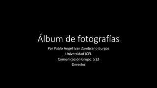 Álbum de fotografías
Por Pablo Angel Ivan Zambrano Burgos
Universidad ICEL
Comunicación Grupo: 513
Derecho
 