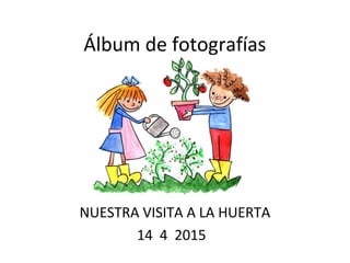 Álbum de fotografías
NUESTRA VISITA A LA HUERTA
14 4 2015
 