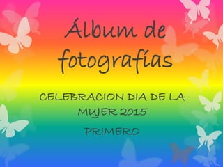 Álbum de
fotografías
CELEBRACION DIA DE LA
MUJER 2015
PRIMERO
 