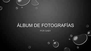 ÁLBUM DE FOTOGRAFÍAS
POR GABY
 