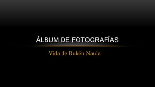 Vida de Rubén Naula
ÁLBUM DE FOTOGRAFÍAS
 