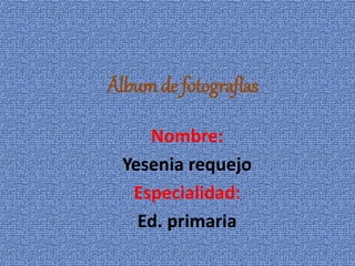 Nombre:
Yesenia requejo
Especialidad:
Ed. primaria
Álbum de fotografías
 