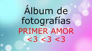 Álbum de
fotografías
PRIMER AMOR
<3 <3 <3
 