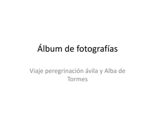 Álbum de fotografías
Viaje peregrinación ávila y Alba de
Tormes
 
