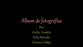 Álbum de fotografías
Por:
Cecilia Condolo
Erika Morocho
Verónica Vallejo
 