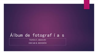 Álbum de fotografía s
TANIA C. ARAUJO
OSCAR R. RENDÓN
 