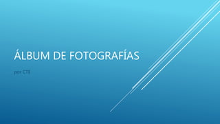 ÁLBUM DE FOTOGRAFÍAS
por CTE
 