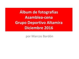 Álbum de fotografías
Asamblea-cena
Grupo Deportivo Altamira
Diciembre 2016
por Marcos Bardón
 