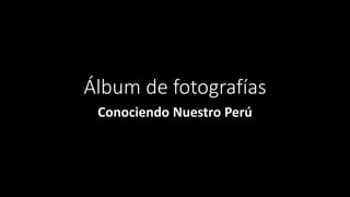 Álbum de fotografías
Conociendo Nuestro Perú
 