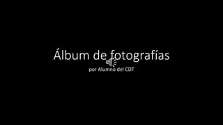 Álbum de fotografías
por Alumno del CDT
 