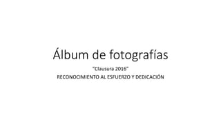 Álbum de fotografías
“Clausura 2016”
RECONOCIMIENTO AL ESFUERZO Y DEDICACIÓN
 